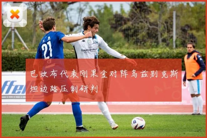 巴坎布代表刚果金对阵乌兹别克斯坦边路压制研判