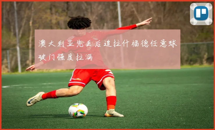 澳大利亚先丢后追拉什福德任意球破门强度拉满