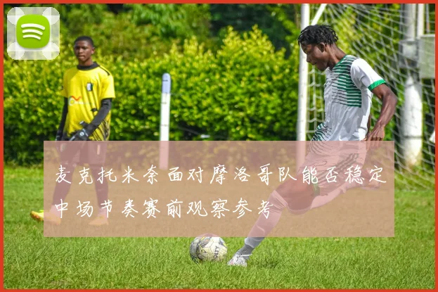 麦克托米奈面对摩洛哥队能否稳定中场节奏赛前观察参考