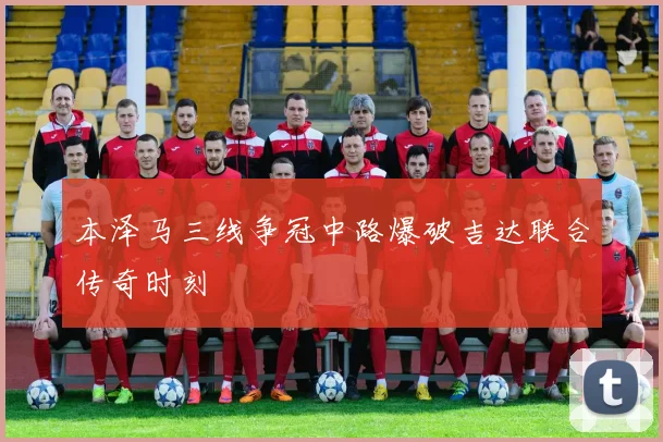 本泽马三线争冠中路爆破吉达联合传奇时刻