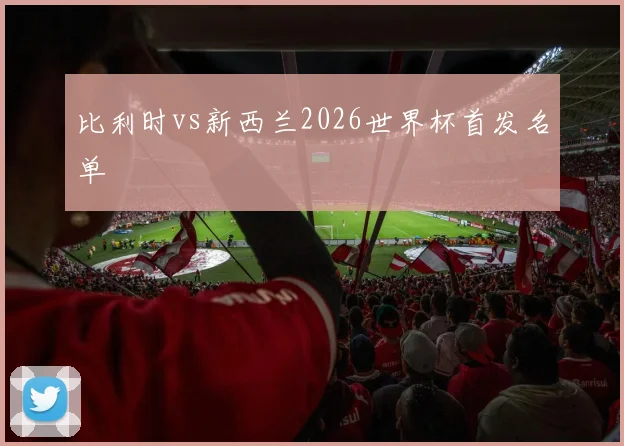 比利时vs新西兰2026世界杯首发名单