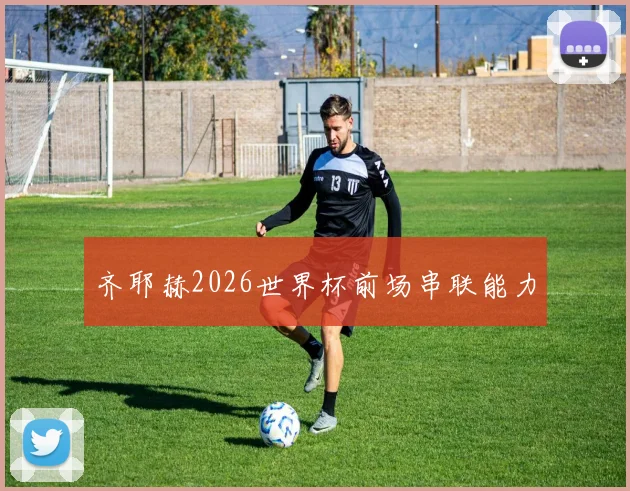 齐耶赫2026世界杯前场串联能力