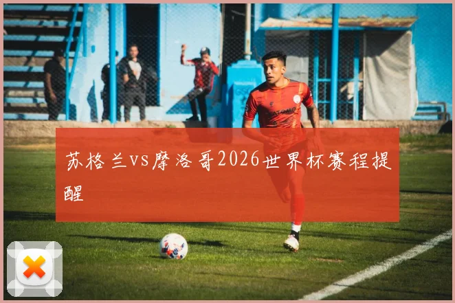 苏格兰vs摩洛哥2026世界杯赛程提醒