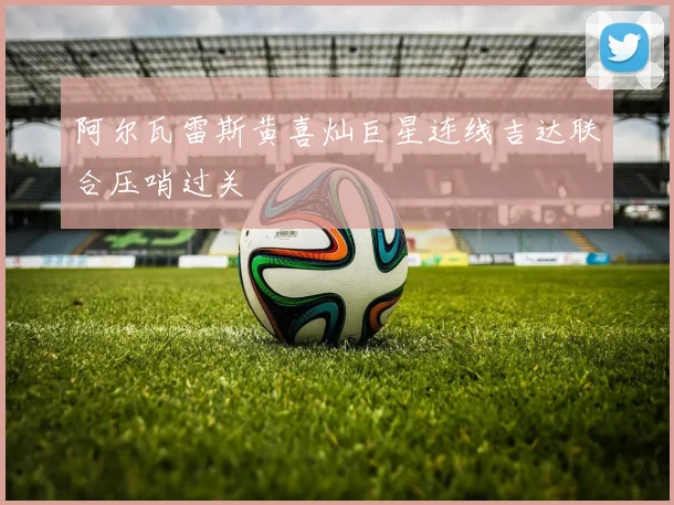 阿尔瓦雷斯黄喜灿巨星连线吉达联合压哨过关