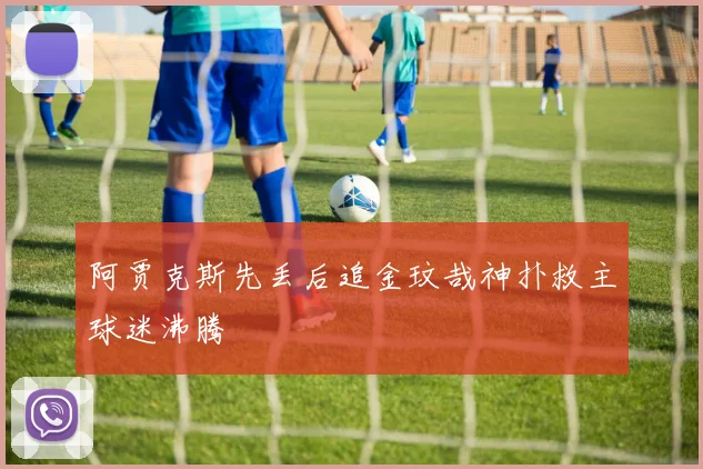 阿贾克斯先丢后追金玟哉神扑救主球迷沸腾