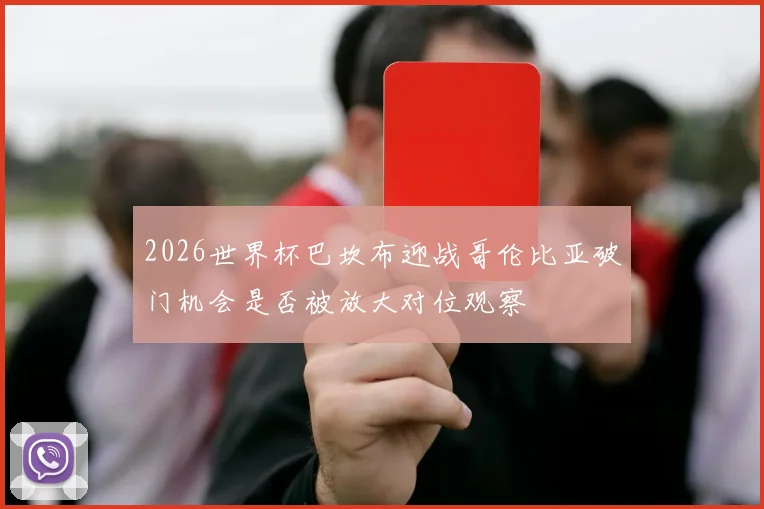 2026世界杯巴坎布迎战哥伦比亚破门机会是否被放大对位观察