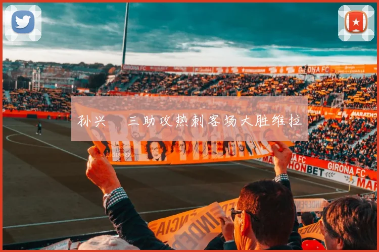 孙兴慜三助攻热刺客场大胜维拉
