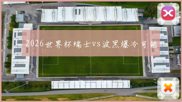 2026世界杯瑞士vs波黑爆冷可能