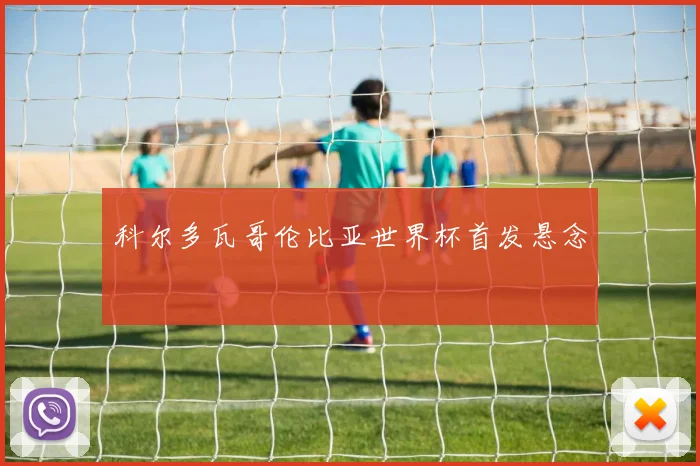 科尔多瓦哥伦比亚世界杯首发悬念