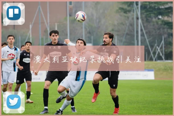 澳大利亚破纪录挑战引关注