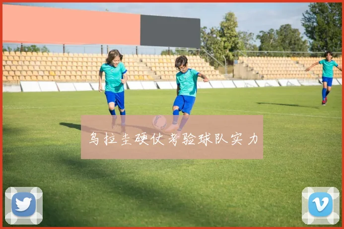 乌拉圭硬仗考验球队实力
