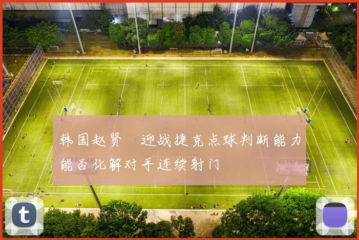 韩国赵贤祐迎战捷克点球判断能力能否化解对手连续射门
