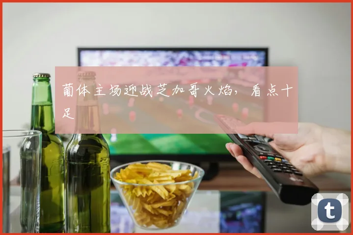 葡体主场迎战芝加哥火焰,看点十足