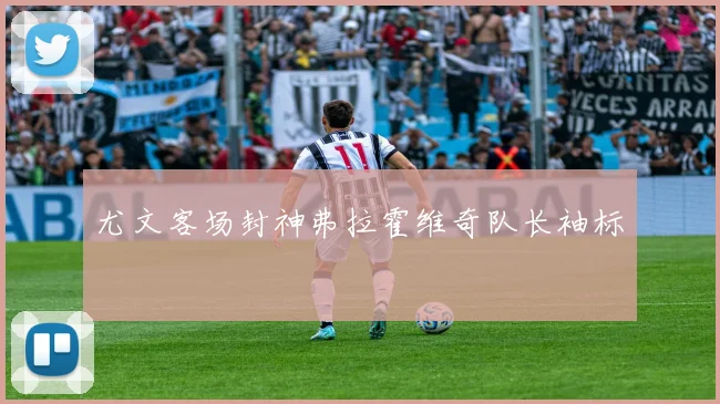 尤文客场封神弗拉霍维奇队长袖标