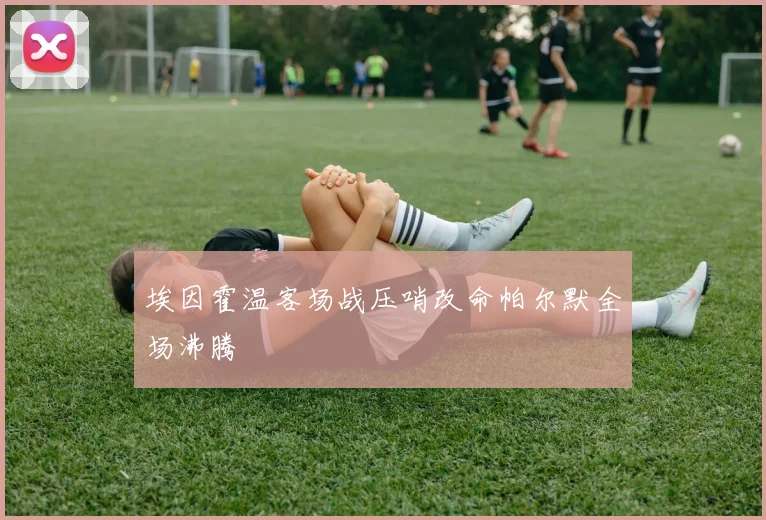 埃因霍温客场战压哨改命帕尔默全场沸腾