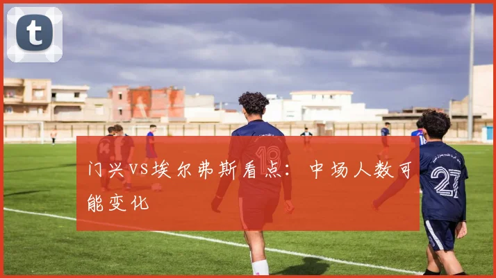 门兴vs埃尔弗斯看点：中场人数可能变化