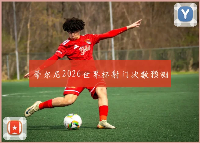 蒂尔尼2026世界杯射门次数预测