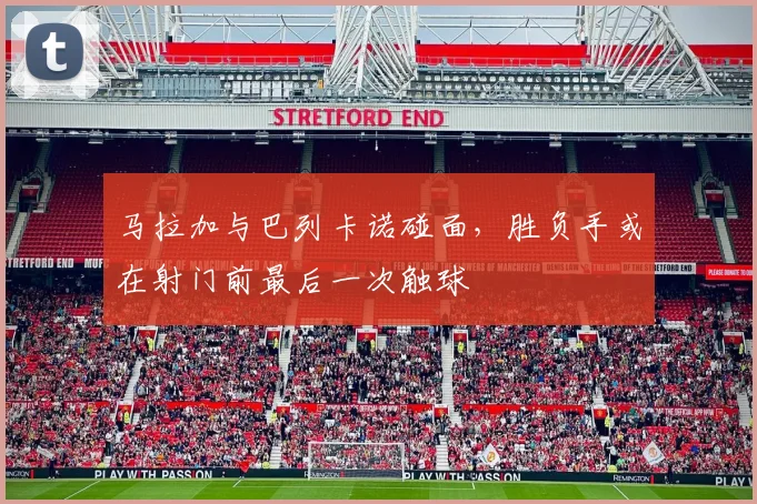 马拉加与巴列卡诺碰面，胜负手或在射门前最后一次触球