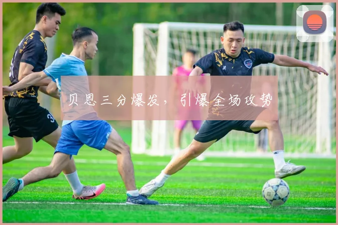 贝恩三分爆发,引爆全场攻势