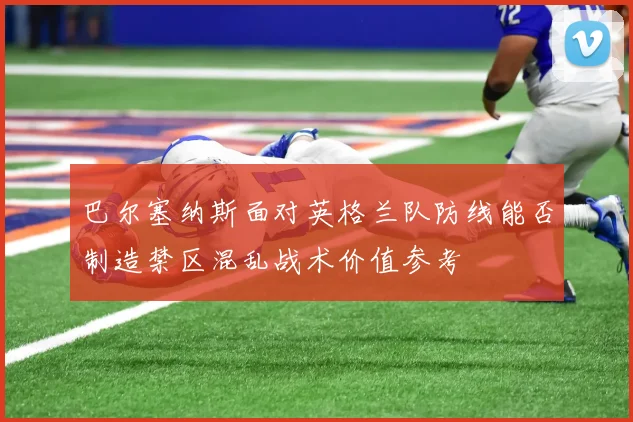 巴尔塞纳斯面对英格兰队防线能否制造禁区混乱战术价值参考