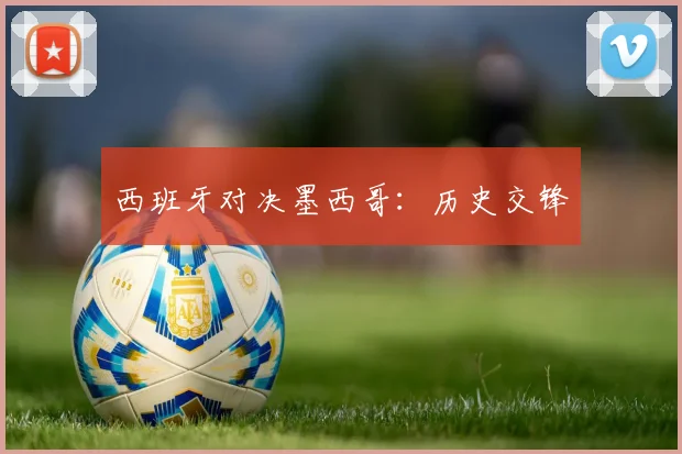 西班牙对决墨西哥：历史交锋