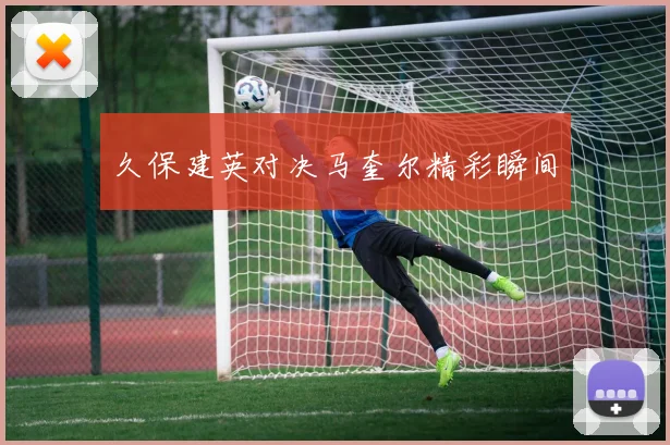 久保建英对决马奎尔精彩瞬间