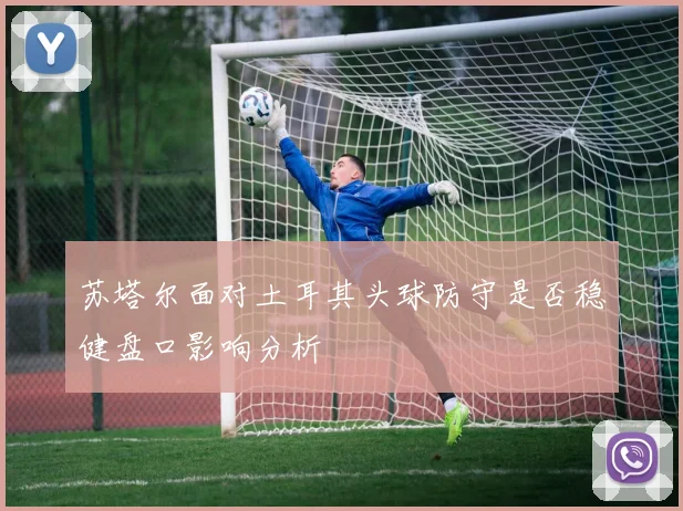 苏塔尔面对土耳其头球防守是否稳健盘口影响分析