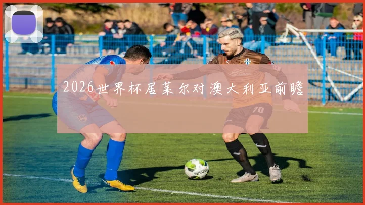 2026世界杯居莱尔对澳大利亚前瞻