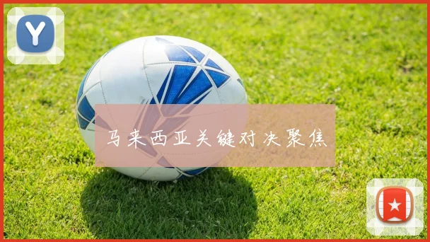 马来西亚关键对决聚焦