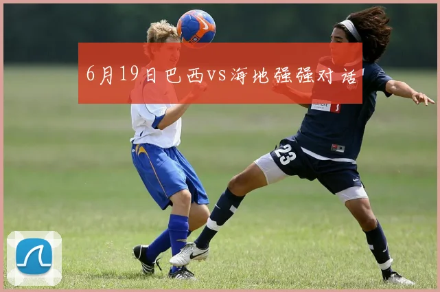 6月19日巴西vs海地强强对话