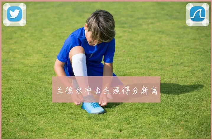 兰德尔冲击生涯得分新高
