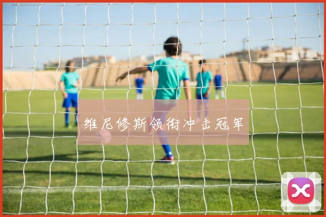 维尼修斯领衔冲击冠军