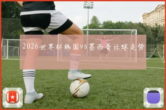 2026世界杯韩国vs墨西哥让球走势