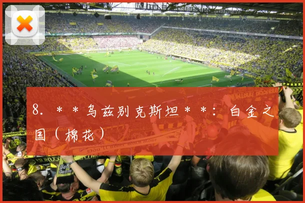 8. **乌兹别克斯坦**:白金之国(棉花)