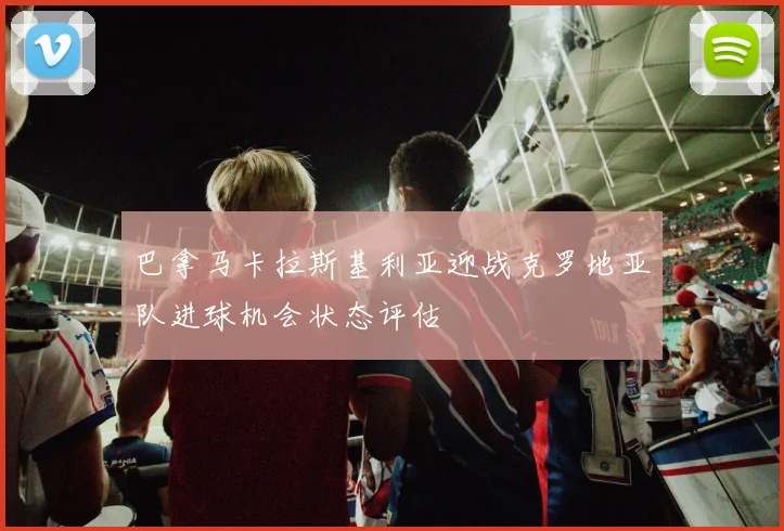 巴拿马卡拉斯基利亚迎战克罗地亚队进球机会状态评估