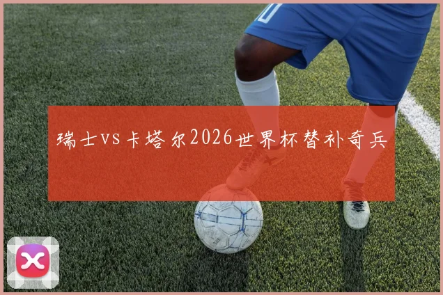 瑞士vs卡塔尔2026世界杯替补奇兵