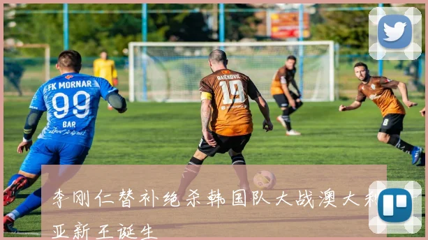 李刚仁替补绝杀韩国队大战澳大利亚新王诞生