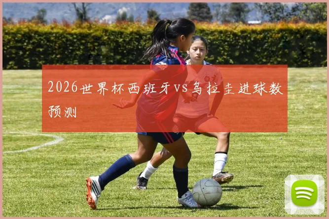 2026世界杯西班牙vs乌拉圭进球数预测