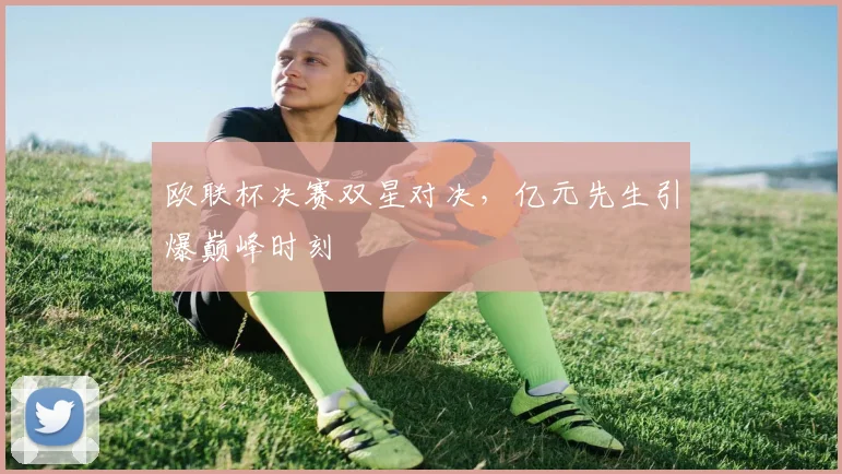 欧联杯决赛双星对决，亿元先生引爆巅峰时刻