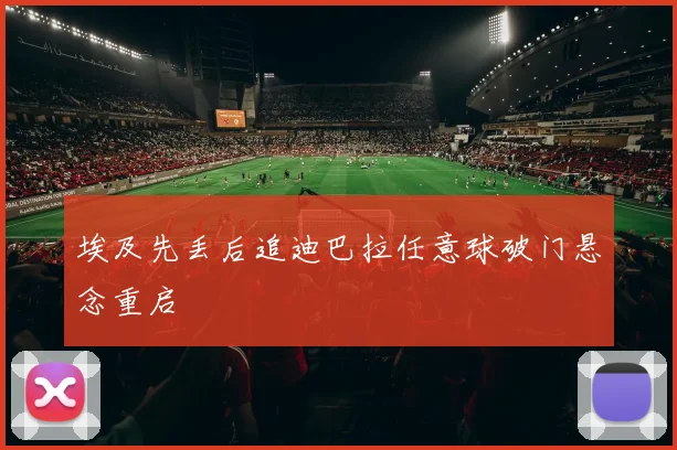 埃及先丢后追迪巴拉任意球破门悬念重启