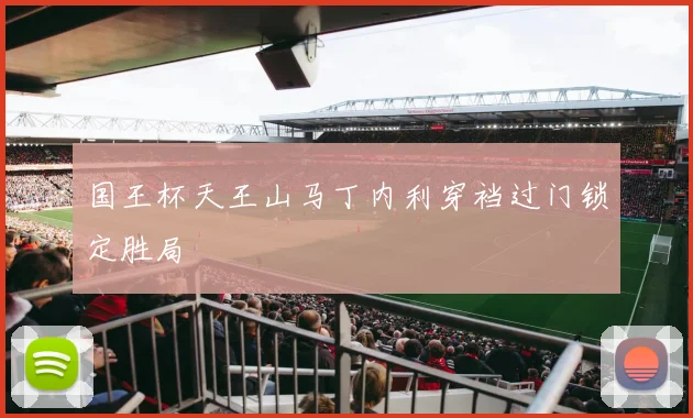 国王杯天王山马丁内利穿裆过门锁定胜局