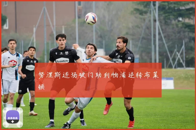 努涅斯连场破门助利物浦逆转布莱顿
