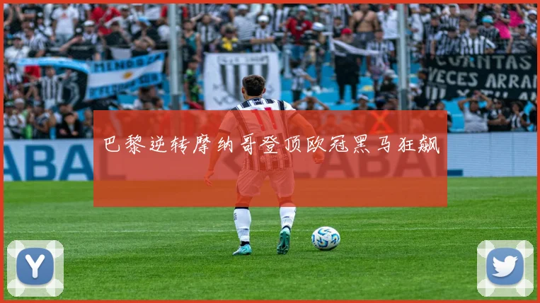 巴黎逆转摩纳哥登顶欧冠黑马狂飙