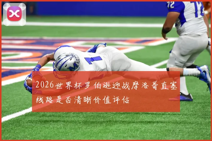 2026世界杯罗伯逊迎战摩洛哥直塞线路是否清晰价值评估