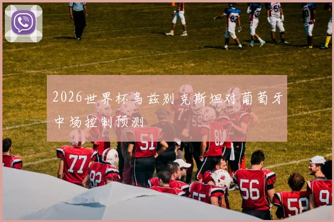 2026世界杯乌兹别克斯坦对葡萄牙中场控制预测