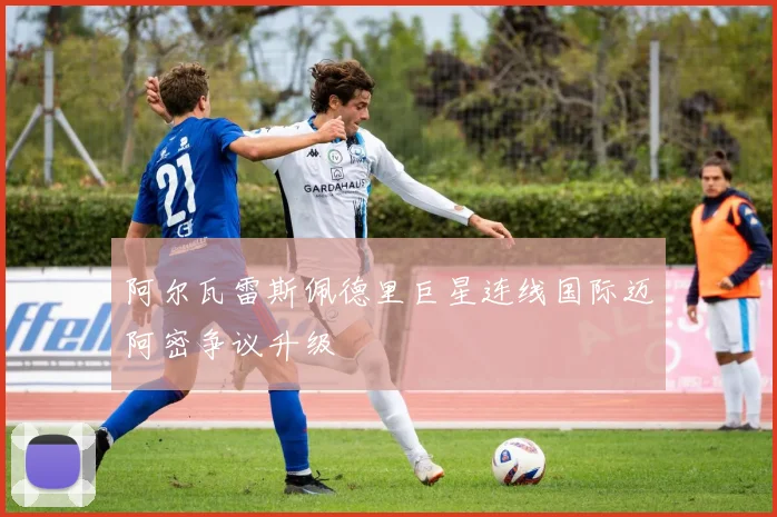 阿尔瓦雷斯佩德里巨星连线国际迈阿密争议升级