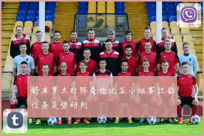 舒库罗夫对阵哥伦比亚小组赛拦截任务走势研判