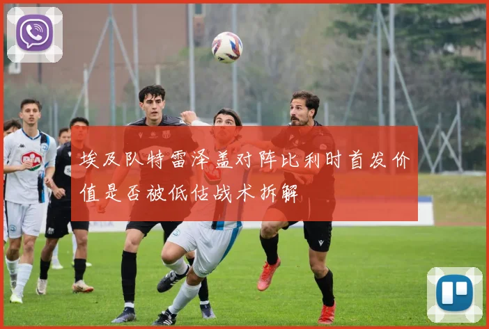 埃及队特雷泽盖对阵比利时首发价值是否被低估战术拆解