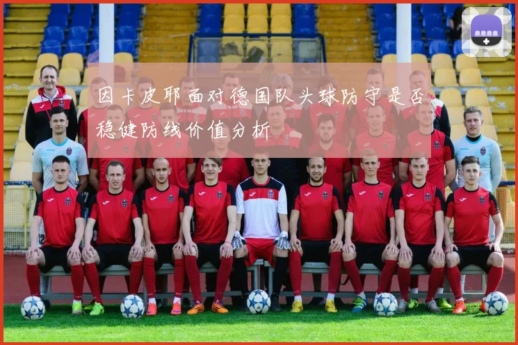 因卡皮耶面对德国队头球防守是否稳健防线价值分析