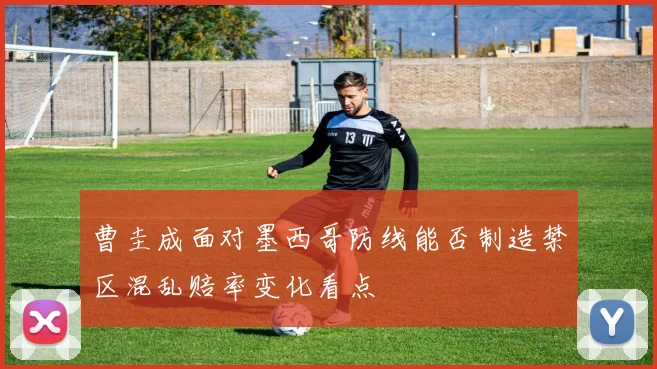 曹圭成面对墨西哥防线能否制造禁区混乱赔率变化看点